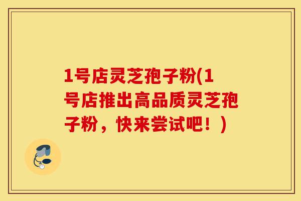 1号店灵芝孢子粉(1号店推出高品质灵芝孢子粉,快来尝试吧!)-第1张图片-灵芝之家 1号店灵芝孢子粉(1号店推出高品质灵芝孢子粉,快来尝试吧!)-第1张图片-灵芝之家