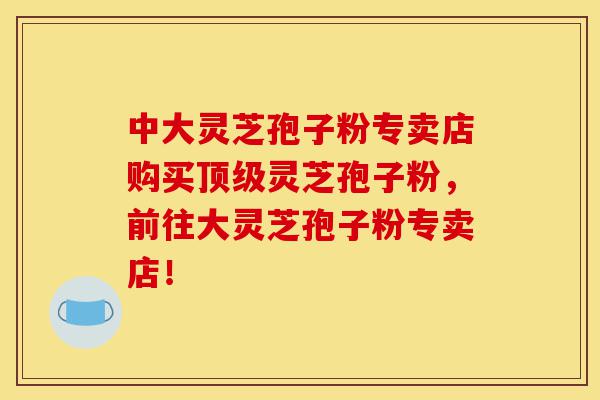 中大灵芝孢子粉专卖店购买顶级灵芝孢子粉,前往大灵芝孢子粉专卖店!-第1张图片-灵芝之家 中大灵芝孢子粉专卖店购买顶级灵芝孢子粉,前往大灵芝孢子粉专卖店!-第1张图片-灵芝之家