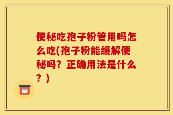便秘吃孢子粉管用吗怎么吃(孢子粉能缓解便秘吗？正确用法是什么？)-第1张图片-灵芝之家