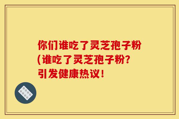 你们谁吃了灵芝孢子粉(谁吃了灵芝孢子粉?引发健康热议!-第1张图片-灵芝之家 你们谁吃了灵芝孢子粉(谁吃了灵芝孢子粉?引发健康热议!-第1张图片-灵芝之家