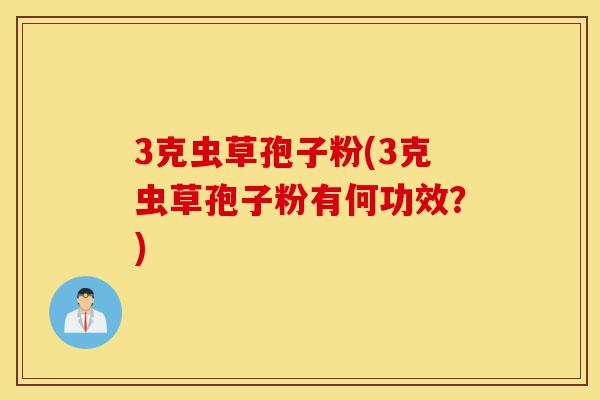 3克虫草孢子粉(3克虫草孢子粉有何功效?)-第1张图片-灵芝之家 3克虫草孢子粉(3克虫草孢子粉有何功效?)-第1张图片-灵芝之家