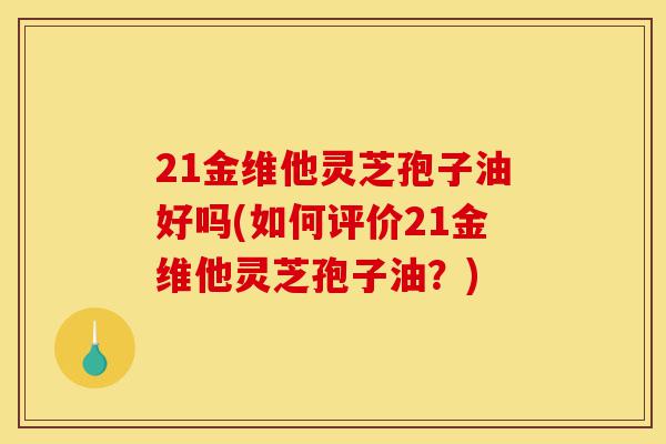 21金维他灵芝孢子油好吗(如何评价21金维他灵芝孢子油？)-第1张图片-灵芝之家