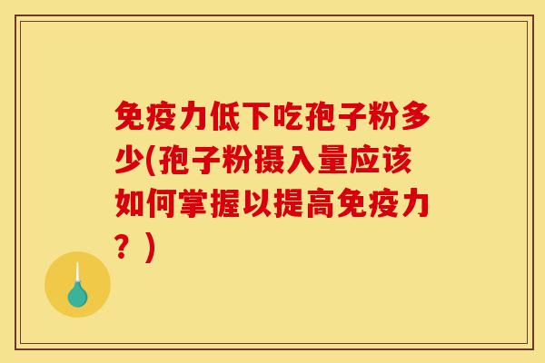 免疫力低下吃孢子粉多少(孢子粉摄入量应该如何掌握以提高免疫力?)-第1张图片-灵芝之家 免疫力低下吃孢子粉多少(孢子粉摄入量应该如何掌握以提高免疫力?)-第1张图片-灵芝之家
