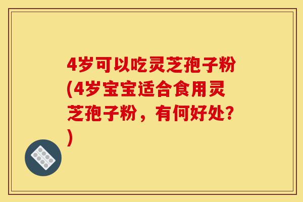 4岁可以吃灵芝孢子粉(4岁宝宝适合食用灵芝孢子粉，有何好处？)-第1张图片-灵芝之家