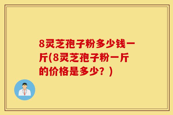 8灵芝孢子粉多少钱一斤(8灵芝孢子粉一斤的价格是多少?)-第1张图片-灵芝之家 8灵芝孢子粉多少钱一斤(8灵芝孢子粉一斤的价格是多少?)-第1张图片-灵芝之家