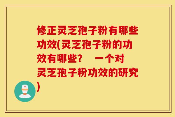 修正灵芝孢子粉有哪些功效(灵芝孢子粉的功效有哪些? 一个对灵芝孢子粉功效的研究)-第1张图片-灵芝之家 修正灵芝孢子粉有哪些功效(灵芝孢子粉的功效有哪些? 一个对灵芝孢子粉功效的研究)-第1张图片-灵芝之家