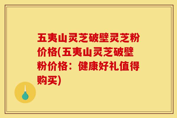 五夷山灵芝破壁灵芝粉价格(五夷山灵芝破壁粉价格:健康好礼值得购买)-第1张图片-灵芝之家 五夷山灵芝破壁灵芝粉价格(五夷山灵芝破壁粉价格:健康好礼值得购买)-第1张图片-灵芝之家