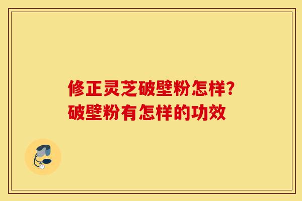 修正灵芝破壁粉怎样?破壁粉有怎样的功效-第1张图片-灵芝之家 修正灵芝破壁粉怎样?破壁粉有怎样的功效-第1张图片-灵芝之家