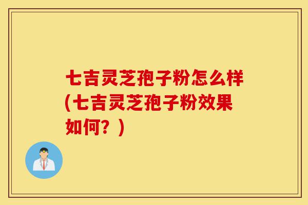 七吉灵芝孢子粉怎么样(七吉灵芝孢子粉效果如何?)-第1张图片-灵芝之家 七吉灵芝孢子粉怎么样(七吉灵芝孢子粉效果如何?)-第1张图片-灵芝之家