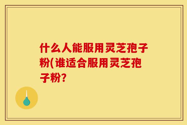 什么人能服用灵芝孢子粉(谁适合服用灵芝孢子粉?-第1张图片-灵芝之家 什么人能服用灵芝孢子粉(谁适合服用灵芝孢子粉?-第1张图片-灵芝之家