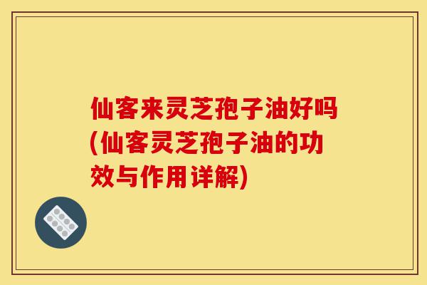 仙客来灵芝孢子油好吗(仙客灵芝孢子油的功效与作用详解)-第1张图片-灵芝之家 仙客来灵芝孢子油好吗(仙客灵芝孢子油的功效与作用详解)-第1张图片-灵芝之家