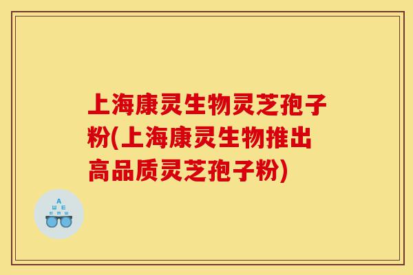 上海康灵生物灵芝孢子粉(上海康灵生物推出高品质灵芝孢子粉)-第1张图片-灵芝之家 上海康灵生物灵芝孢子粉(上海康灵生物推出高品质灵芝孢子粉)-第1张图片-灵芝之家