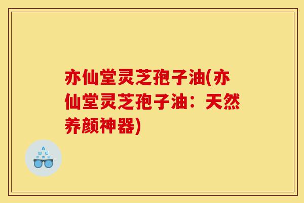 亦仙堂灵芝孢子油(亦仙堂灵芝孢子油:天然养颜神器)-第1张图片-灵芝之家 亦仙堂灵芝孢子油(亦仙堂灵芝孢子油:天然养颜神器)-第1张图片-灵芝之家