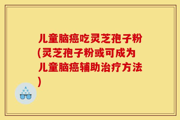儿童脑癌吃灵芝孢子粉(灵芝孢子粉或可成为儿童脑癌辅助治疗方法)-第1张图片-灵芝之家 儿童脑癌吃灵芝孢子粉(灵芝孢子粉或可成为儿童脑癌辅助治疗方法)-第1张图片-灵芝之家