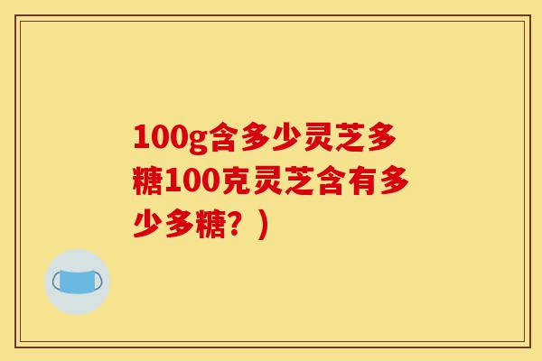 100g含多少灵芝多糖100克灵芝含有多少多糖？)-第1张图片-灵芝之家