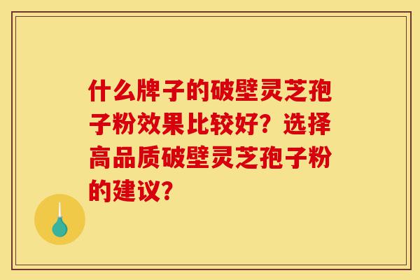什么牌子的破壁灵芝孢子粉效果比较好？选择高品质破壁灵芝孢子粉的建议？-第1张图片-灵芝之家