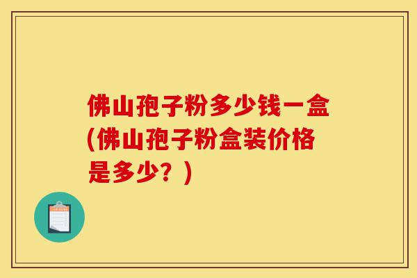 佛山孢子粉多少钱一盒(佛山孢子粉盒装价格是多少?)-第1张图片-灵芝之家 佛山孢子粉多少钱一盒(佛山孢子粉盒装价格是多少?)-第1张图片-灵芝之家