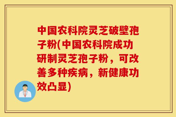 中国农科院灵芝破壁孢子粉(中国农科院成功研制灵芝孢子粉,可改善多种疾病,新健康功效凸显)-第1张图片-灵芝之家 中国农科院灵芝破壁孢子粉(中国农科院成功研制灵芝孢子粉,可改善多种疾病,新健康功效凸显)-第1张图片-灵芝之家