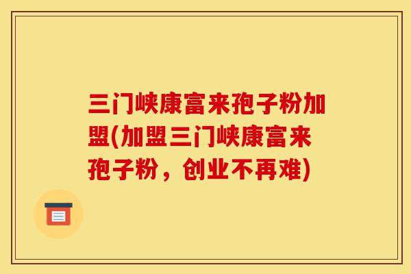 三门峡康富来孢子粉加盟(加盟三门峡康富来孢子粉,创业不再难)-第1张图片-灵芝之家 三门峡康富来孢子粉加盟(加盟三门峡康富来孢子粉,创业不再难)-第1张图片-灵芝之家