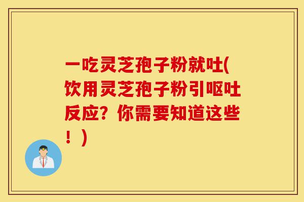 一吃灵芝孢子粉就吐(饮用灵芝孢子粉引呕吐反应?你需要知道这些!)-第1张图片-灵芝之家 一吃灵芝孢子粉就吐(饮用灵芝孢子粉引呕吐反应?你需要知道这些!)-第1张图片-灵芝之家
