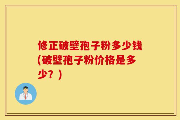 修正破壁孢子粉多少钱(破壁孢子粉价格是多少？)-第1张图片-灵芝之家