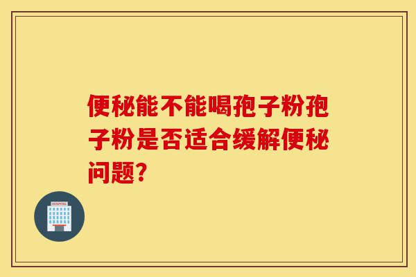 便秘能不能喝孢子粉孢子粉是否适合缓解便秘问题?-第1张图片-灵芝之家 便秘能不能喝孢子粉孢子粉是否适合缓解便秘问题?-第1张图片-灵芝之家