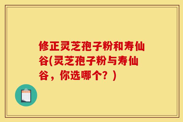 修正灵芝孢子粉和寿仙谷(灵芝孢子粉与寿仙谷,你选哪个?)-第1张图片-灵芝之家 修正灵芝孢子粉和寿仙谷(灵芝孢子粉与寿仙谷,你选哪个?)-第1张图片-灵芝之家
