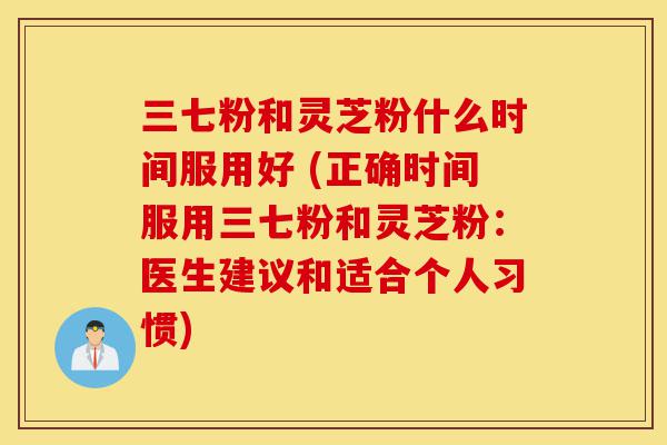 三七粉和灵芝粉什么时间服用好 (正确时间服用三七粉和灵芝粉:医生建议和适合个人习惯)-第1张图片-灵芝之家 三七粉和灵芝粉什么时间服用好 (正确时间服用三七粉和灵芝粉:医生建议和适合个人习惯)-第1张图片-灵芝之家