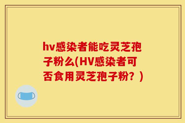 hv感染者能吃灵芝孢子粉么(HV感染者可否食用灵芝孢子粉?)-第1张图片-灵芝之家 hv感染者能吃灵芝孢子粉么(HV感染者可否食用灵芝孢子粉?)-第1张图片-灵芝之家