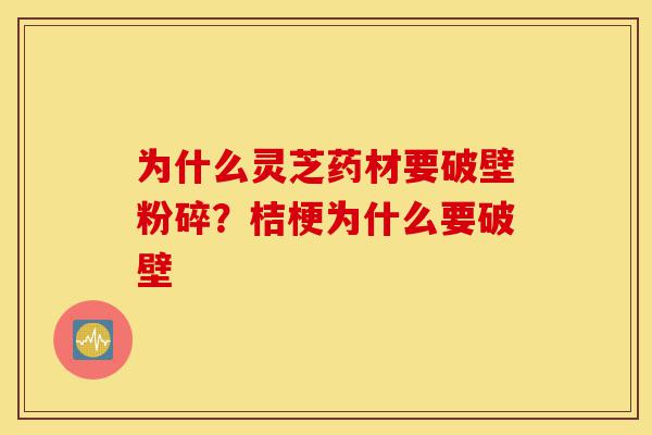 为什么灵芝药材要破壁粉碎?桔梗为什么要破壁-第1张图片-灵芝之家 为什么灵芝药材要破壁粉碎?桔梗为什么要破壁-第1张图片-灵芝之家