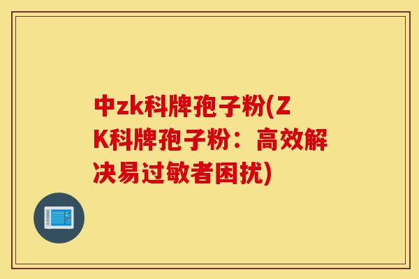 中zk科牌孢子粉(ZK科牌孢子粉:高效解决易过敏者困扰)-第1张图片-灵芝之家 中zk科牌孢子粉(ZK科牌孢子粉:高效解决易过敏者困扰)-第1张图片-灵芝之家
