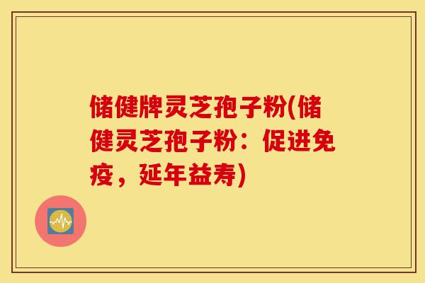 储健牌灵芝孢子粉(储健灵芝孢子粉:促进免疫,延年益寿)-第1张图片-灵芝之家 储健牌灵芝孢子粉(储健灵芝孢子粉:促进免疫,延年益寿)-第1张图片-灵芝之家