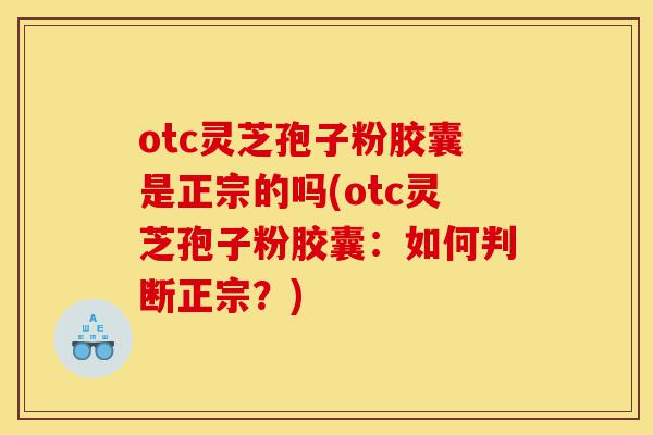 otc灵芝孢子粉胶囊是正宗的吗(otc灵芝孢子粉胶囊:如何判断正宗?)-第1张图片-灵芝之家 otc灵芝孢子粉胶囊是正宗的吗(otc灵芝孢子粉胶囊:如何判断正宗?)-第1张图片-灵芝之家