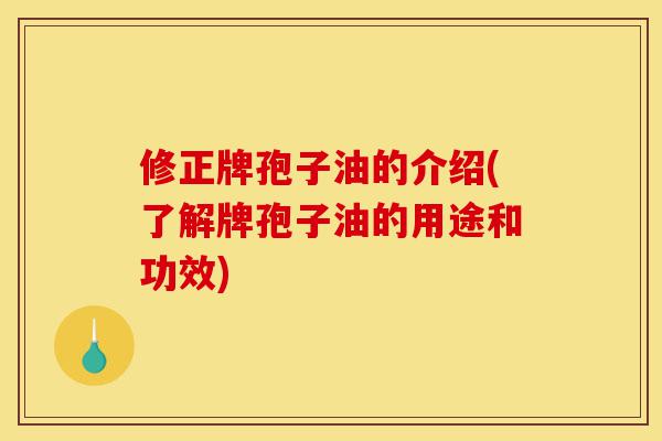 修正牌孢子油的介绍(了解牌孢子油的用途和功效)-第1张图片-灵芝之家