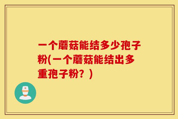 一个蘑菇能结多少孢子粉(一个蘑菇能结出多重孢子粉?)-第1张图片-灵芝之家 一个蘑菇能结多少孢子粉(一个蘑菇能结出多重孢子粉?)-第1张图片-灵芝之家
