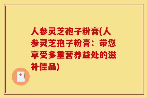 人参灵芝孢子粉膏(人参灵芝孢子粉膏:带您享受多重营养益处的滋补佳品)-第1张图片-灵芝之家 人参灵芝孢子粉膏(人参灵芝孢子粉膏:带您享受多重营养益处的滋补佳品)-第1张图片-灵芝之家