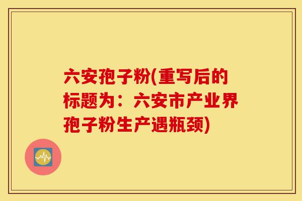 六安孢子粉(重写后的标题为：六安市产业界孢子粉生产遇瓶颈)-第1张图片-灵芝之家