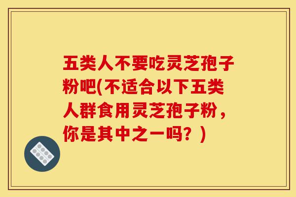 五类人不要吃灵芝孢子粉吧(不适合以下五类人群食用灵芝孢子粉,你是其中之一吗?)-第1张图片-灵芝之家 五类人不要吃灵芝孢子粉吧(不适合以下五类人群食用灵芝孢子粉,你是其中之一吗?)-第1张图片-灵芝之家