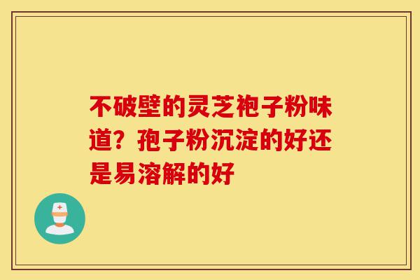 不破壁的灵芝袍子粉味道?孢子粉沉淀的好还是易溶解的好-第1张图片-灵芝之家 不破壁的灵芝袍子粉味道?孢子粉沉淀的好还是易溶解的好-第1张图片-灵芝之家
