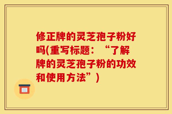 修正牌的灵芝孢子粉好吗(重写标题:“了解牌的灵芝孢子粉的功效和使用方法”)-第1张图片-灵芝之家 修正牌的灵芝孢子粉好吗(重写标题:“了解牌的灵芝孢子粉的功效和使用方法”)-第1张图片-灵芝之家