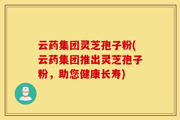 云药集团灵芝孢子粉(云药集团推出灵芝孢子粉，助您健康长寿)-第1张图片-灵芝之家