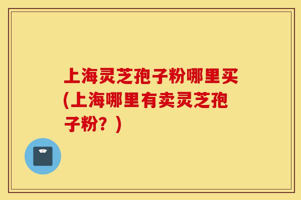 上海灵芝孢子粉哪里买(上海哪里有卖灵芝孢子粉?)-第1张图片-灵芝之家 上海灵芝孢子粉哪里买(上海哪里有卖灵芝孢子粉?)-第1张图片-灵芝之家