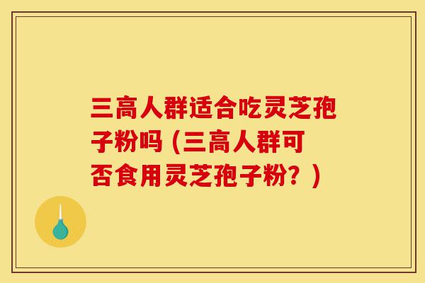 三高人群适合吃灵芝孢子粉吗 (三高人群可否食用灵芝孢子粉?)-第1张图片-灵芝之家 三高人群适合吃灵芝孢子粉吗 (三高人群可否食用灵芝孢子粉?)-第1张图片-灵芝之家