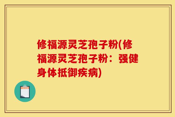 修福源灵芝孢子粉(修福源灵芝孢子粉：强健身体抵御疾病)-第1张图片-灵芝之家