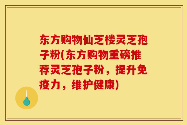 东方购物仙芝楼灵芝孢子粉(东方购物重磅推荐灵芝孢子粉，提升免疫力，维护健康)-第1张图片-灵芝之家