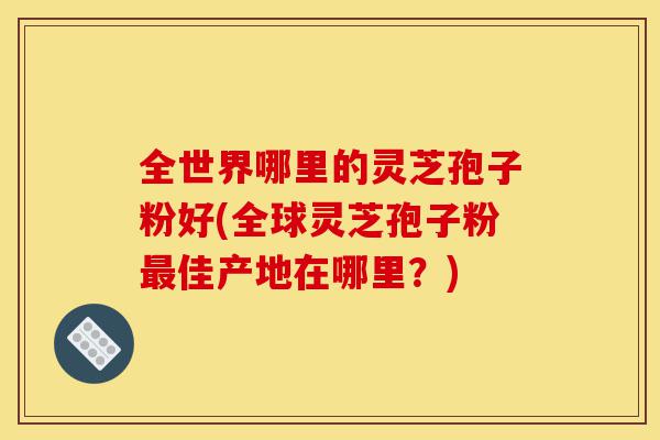全世界哪里的灵芝孢子粉好(全球灵芝孢子粉最佳产地在哪里?)-第1张图片-灵芝之家 全世界哪里的灵芝孢子粉好(全球灵芝孢子粉最佳产地在哪里?)-第1张图片-灵芝之家