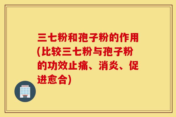 三七粉和孢子粉的作用(比较三七粉与孢子粉的功效止痛、消炎、促进愈合)-第1张图片-灵芝之家 三七粉和孢子粉的作用(比较三七粉与孢子粉的功效止痛、消炎、促进愈合)-第1张图片-灵芝之家