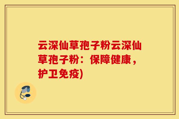 云深仙草孢子粉云深仙草孢子粉：保障健康，护卫免疫)-第1张图片-灵芝之家