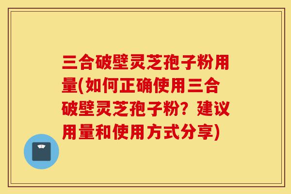 三合破壁灵芝孢子粉用量(如何正确使用三合破壁灵芝孢子粉?建议用量和使用方式分享)-第1张图片-灵芝之家 三合破壁灵芝孢子粉用量(如何正确使用三合破壁灵芝孢子粉?建议用量和使用方式分享)-第1张图片-灵芝之家