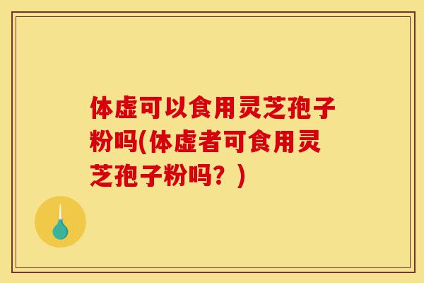 体虚可以食用灵芝孢子粉吗(体虚者可食用灵芝孢子粉吗?)-第1张图片-灵芝之家 体虚可以食用灵芝孢子粉吗(体虚者可食用灵芝孢子粉吗?)-第1张图片-灵芝之家